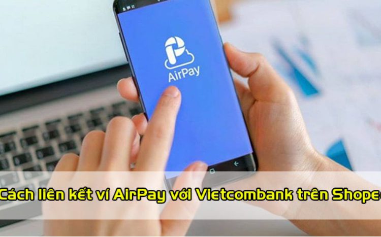 Cách liên kết Airpay (ShopeePay) với Vietcombank chi tiết nhất